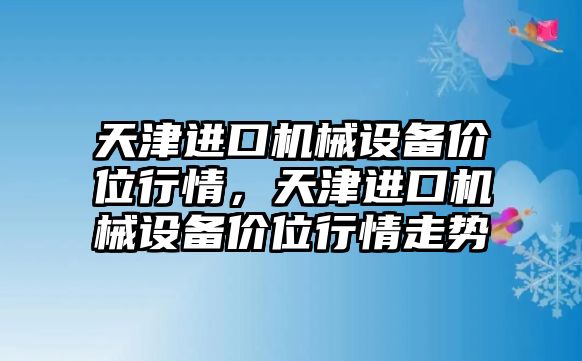 天津進口機械設(shè)備價位行情，天津進口機械設(shè)備價位行情走勢