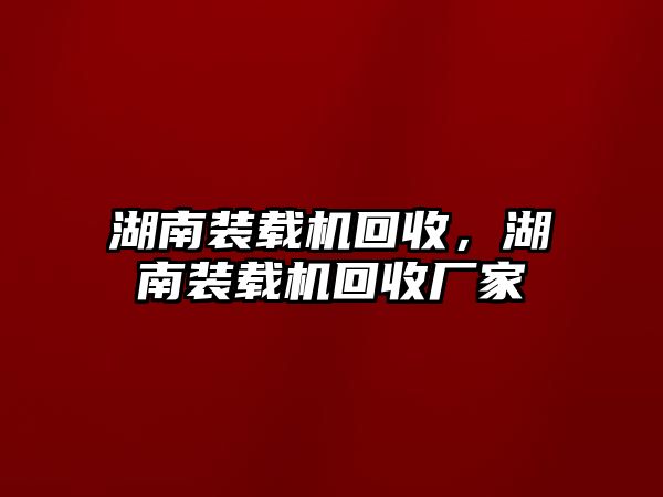 湖南裝載機回收，湖南裝載機回收廠家