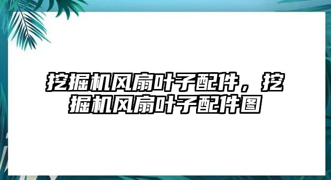 挖掘機(jī)風(fēng)扇葉子配件，挖掘機(jī)風(fēng)扇葉子配件圖