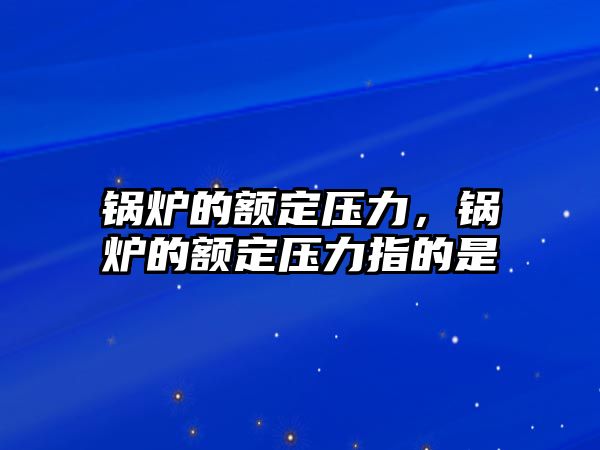 鍋爐的額定壓力，鍋爐的額定壓力指的是