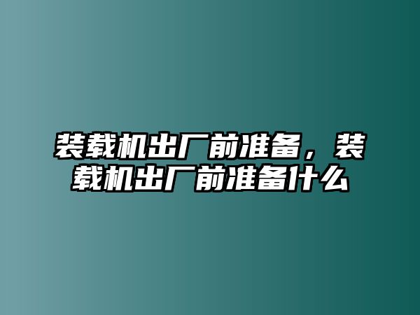 裝載機出廠前準(zhǔn)備，裝載機出廠前準(zhǔn)備什么