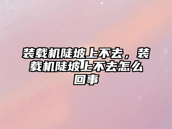 裝載機陡坡上不去，裝載機陡坡上不去怎么回事