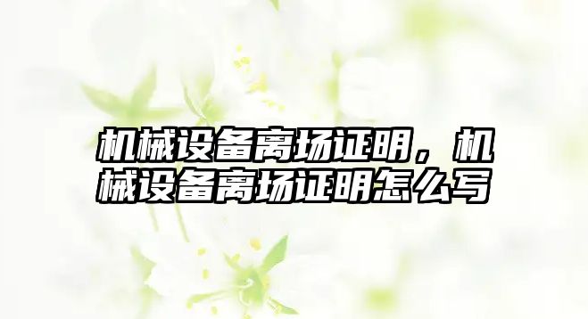 機械設備離場證明，機械設備離場證明怎么寫