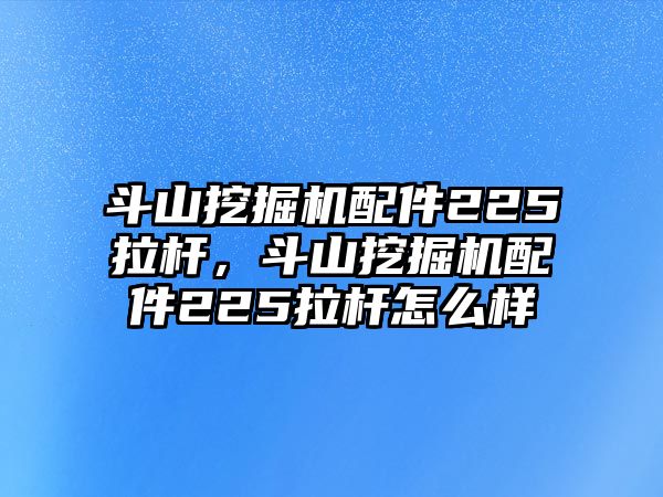 斗山挖掘機(jī)配件225拉桿，斗山挖掘機(jī)配件225拉桿怎么樣