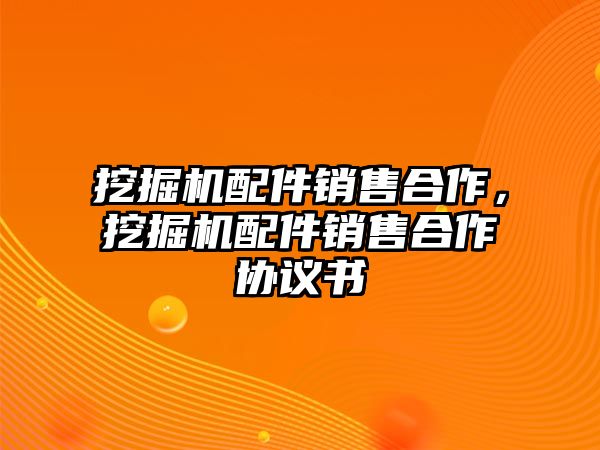 挖掘機(jī)配件銷售合作，挖掘機(jī)配件銷售合作協(xié)議書(shū)