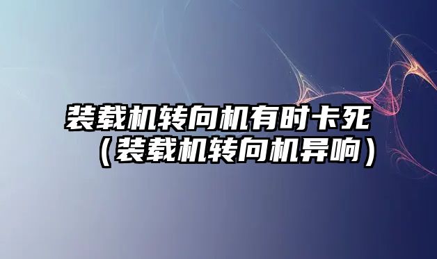 裝載機(jī)轉(zhuǎn)向機(jī)有時卡死（裝載機(jī)轉(zhuǎn)向機(jī)異響）