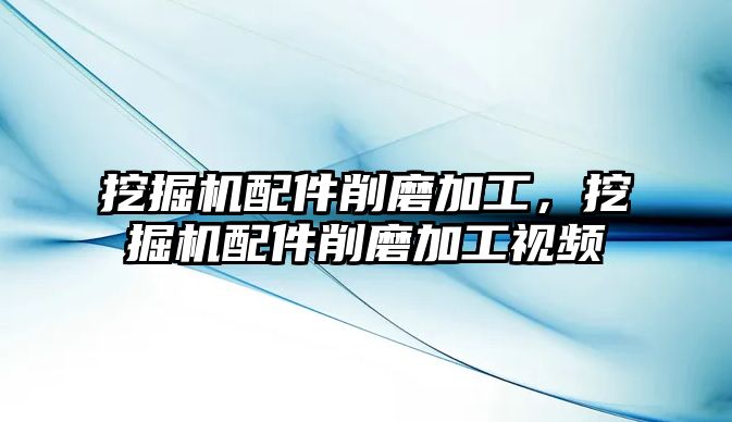 挖掘機配件削磨加工，挖掘機配件削磨加工視頻