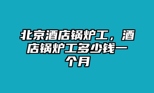 北京酒店鍋爐工，酒店鍋爐工多少錢一個(gè)月