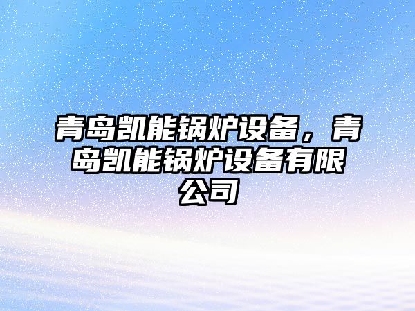 青島凱能鍋爐設(shè)備，青島凱能鍋爐設(shè)備有限公司