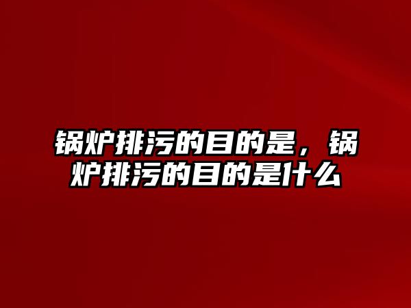 鍋爐排污的目的是，鍋爐排污的目的是什么