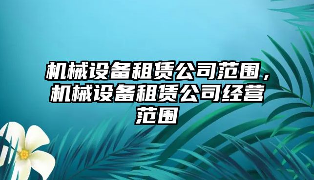 機(jī)械設(shè)備租賃公司范圍，機(jī)械設(shè)備租賃公司經(jīng)營(yíng)范圍