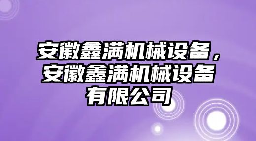 安徽鑫滿機(jī)械設(shè)備，安徽鑫滿機(jī)械設(shè)備有限公司