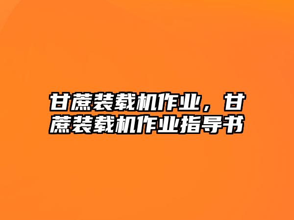 甘蔗裝載機(jī)作業(yè)，甘蔗裝載機(jī)作業(yè)指導(dǎo)書(shū)