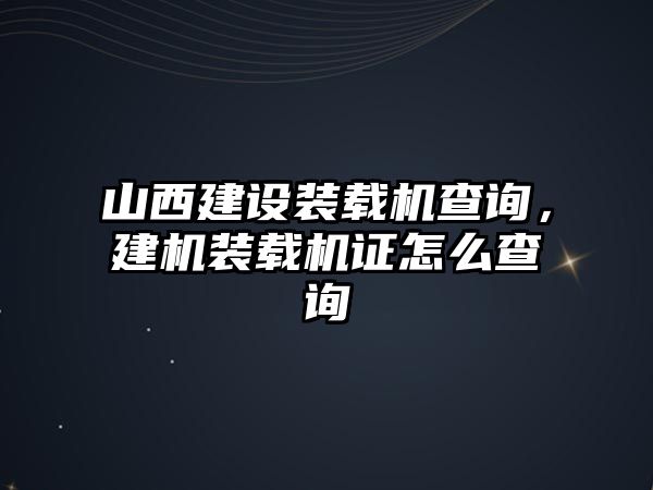 山西建設(shè)裝載機(jī)查詢，建機(jī)裝載機(jī)證怎么查詢