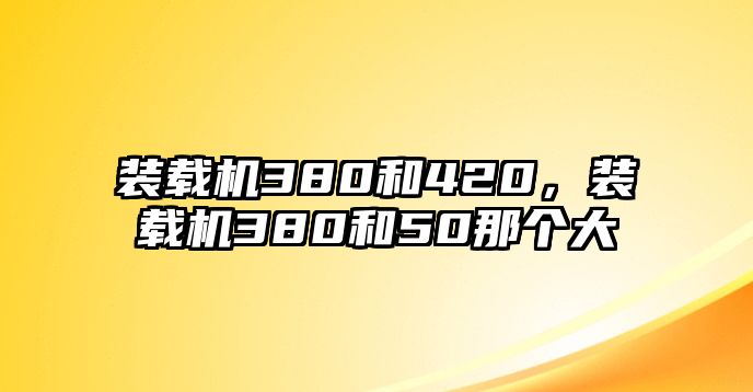 裝載機(jī)380和420，裝載機(jī)380和50那個(gè)大