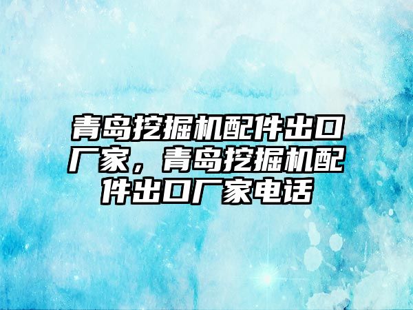 青島挖掘機(jī)配件出口廠家，青島挖掘機(jī)配件出口廠家電話