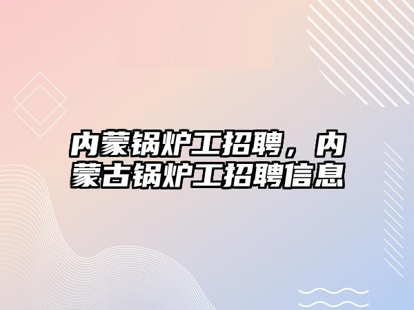 內(nèi)蒙鍋爐工招聘，內(nèi)蒙古鍋爐工招聘信息