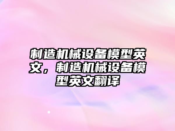 制造機械設(shè)備模型英文，制造機械設(shè)備模型英文翻譯