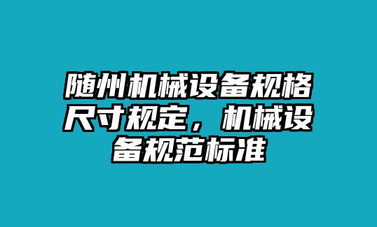 隨州機(jī)械設(shè)備規(guī)格尺寸規(guī)定，機(jī)械設(shè)備規(guī)范標(biāo)準(zhǔn)