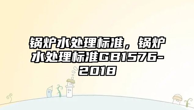 鍋爐水處理標準，鍋爐水處理標準GB1576-2018