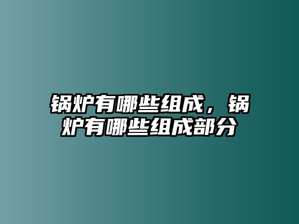 鍋爐有哪些組成，鍋爐有哪些組成部分