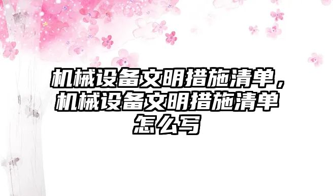 機(jī)械設(shè)備文明措施清單，機(jī)械設(shè)備文明措施清單怎么寫