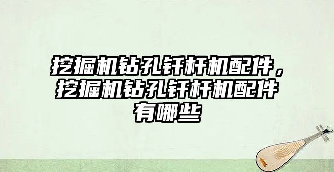 挖掘機鉆孔釬桿機配件，挖掘機鉆孔釬桿機配件有哪些