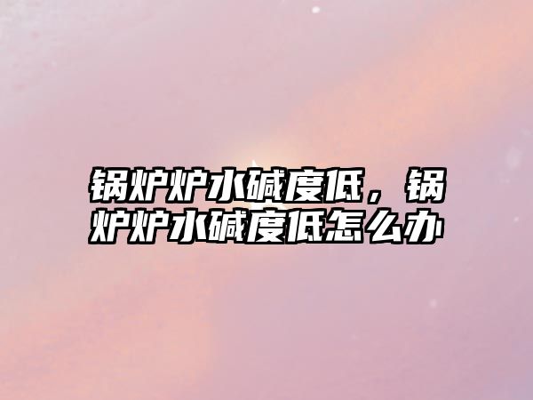 鍋爐爐水堿度低，鍋爐爐水堿度低怎么辦