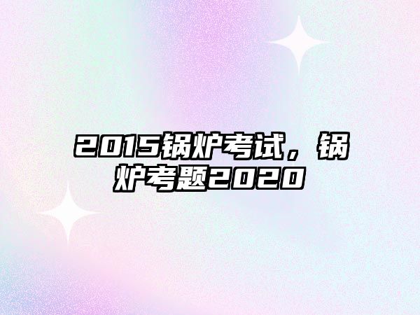 2015鍋爐考試，鍋爐考題2020