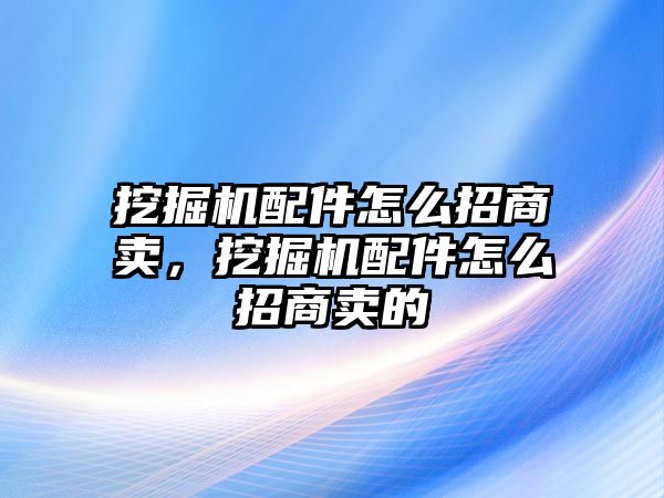 挖掘機配件怎么招商賣，挖掘機配件怎么招商賣的