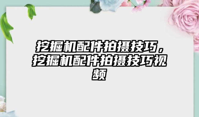 挖掘機(jī)配件拍攝技巧，挖掘機(jī)配件拍攝技巧視頻