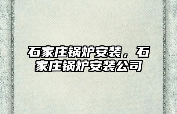 石家莊鍋爐安裝，石家莊鍋爐安裝公司