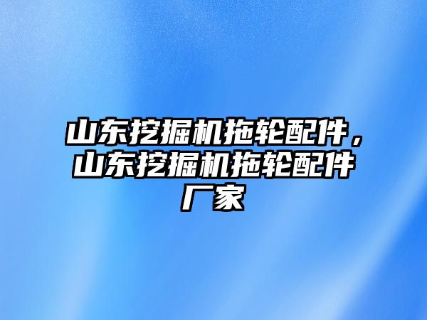 山東挖掘機(jī)拖輪配件，山東挖掘機(jī)拖輪配件廠家