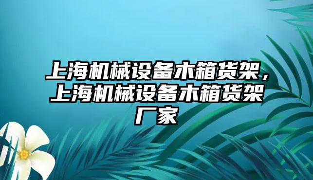 上海機(jī)械設(shè)備木箱貨架，上海機(jī)械設(shè)備木箱貨架廠家