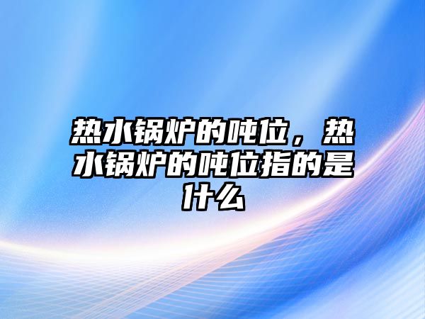 熱水鍋爐的噸位，熱水鍋爐的噸位指的是什么