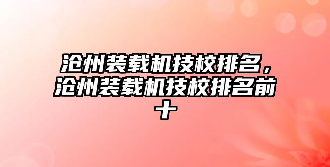 滄州裝載機技校排名，滄州裝載機技校排名前十