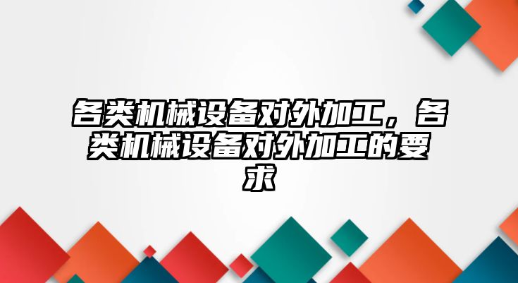 各類機械設(shè)備對外加工，各類機械設(shè)備對外加工的要求