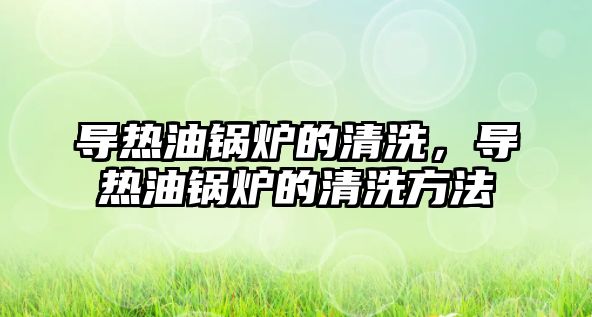 導(dǎo)熱油鍋爐的清洗，導(dǎo)熱油鍋爐的清洗方法