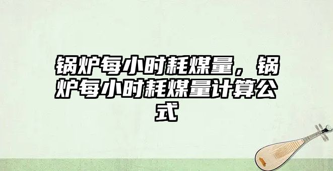 鍋爐每小時耗煤量，鍋爐每小時耗煤量計算公式