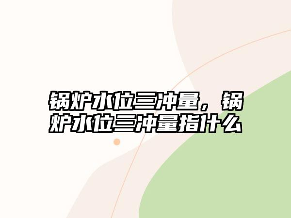 鍋爐水位三沖量，鍋爐水位三沖量指什么