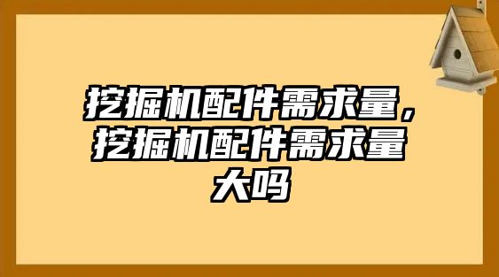 挖掘機(jī)配件需求量，挖掘機(jī)配件需求量大嗎