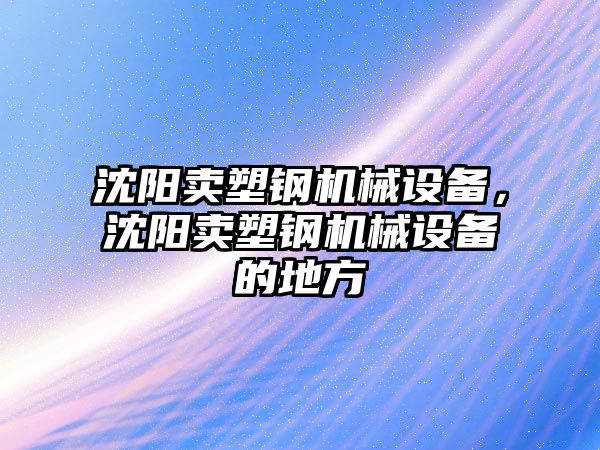 沈陽賣塑鋼機械設備，沈陽賣塑鋼機械設備的地方