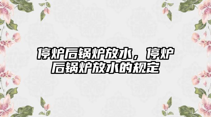 停爐后鍋爐放水，停爐后鍋爐放水的規(guī)定