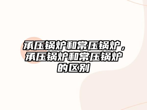 承壓鍋爐和常壓鍋爐，承壓鍋爐和常壓鍋爐的區(qū)別