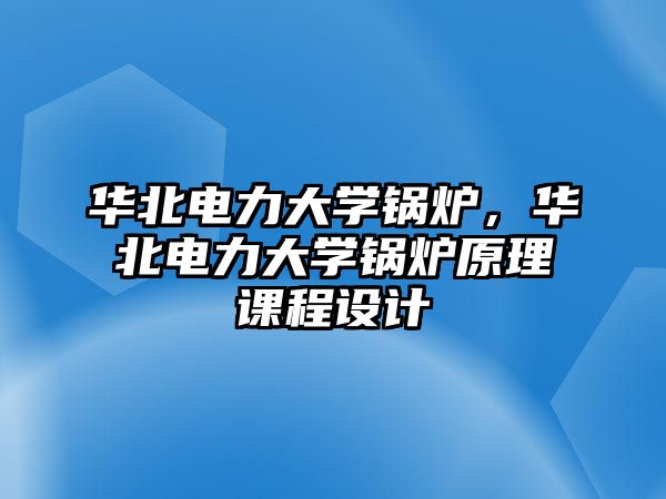 華北電力大學(xué)鍋爐，華北電力大學(xué)鍋爐原理課程設(shè)計(jì)