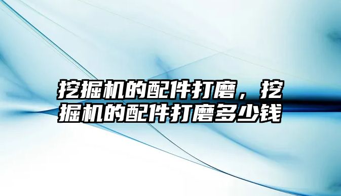 挖掘機的配件打磨，挖掘機的配件打磨多少錢