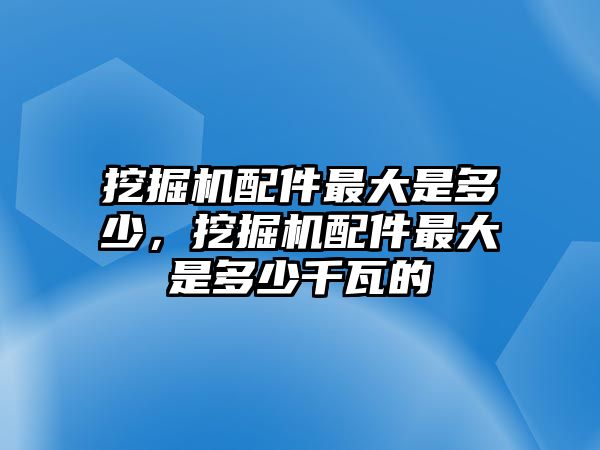 挖掘機(jī)配件最大是多少，挖掘機(jī)配件最大是多少千瓦的