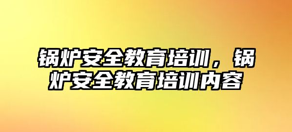 鍋爐安全教育培訓(xùn)，鍋爐安全教育培訓(xùn)內(nèi)容