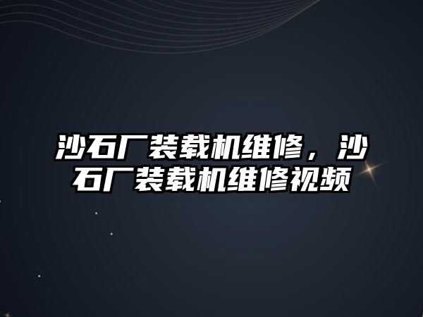 沙石廠裝載機(jī)維修，沙石廠裝載機(jī)維修視頻