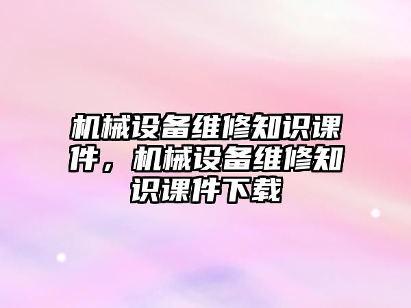 機(jī)械設(shè)備維修知識課件，機(jī)械設(shè)備維修知識課件下載